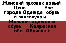 Женский пуховик новый › Цена ­ 6 000 - Все города Одежда, обувь и аксессуары » Женская одежда и обувь   . Калужская обл.,Обнинск г.